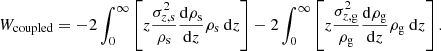 $$ \begin{aligned} W_{\mathrm{coupled} } = -2\int _{0}^{\infty }\left[z \frac{\sigma ^{2}_{z,\mathrm{s}}}{\rho _{\rm s}}\frac{\mathrm{d}\rho _{\rm s}}{\mathrm{d}z}\rho _{\rm s} \ \mathrm{d}z\right] -2\int _{0}^{\infty }\left[z \frac{\sigma ^{2}_{z,\mathrm{g}}}{\rho _{\rm g}}\frac{\mathrm{d}\rho _{\rm g}}{\mathrm{d}z}\rho _{\rm g} \ \mathrm{d}z\right]. \end{aligned} $$