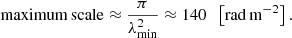 $$ \begin{aligned} \mathrm {maximum\,scale} \approx \frac{\pi }{\lambda ^2_{\min }} \approx 140 \;\; \left[\mathrm {rad\, m}^{-2}\right]. \end{aligned} $$
