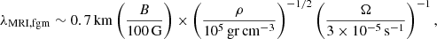 $$ \begin{aligned} \lambda _{\rm MRI, fgm} \sim 0.7\,\mathrm{km}\left(\frac{B}{100\,\mathrm{G}}\right)\times \left(\frac{\rho }{10^5\,\mathrm{gr\,cm}^{-3}}\right)^{-1/2} \left(\frac{\Omega }{3\times 10^{-5}\,\mathrm{s}^{-1}}\right)^{-1}, \end{aligned} $$