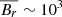 $ \overline{B_r}\sim 10^3\, $