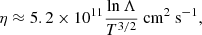 $$ \begin{aligned} \eta \approx 5.2 \times 10^{11}\frac{\ln \Lambda }{T^{3/2}}\ \mathrm{cm}^2 \ \mathrm{s}^{-1}, \end{aligned} $$