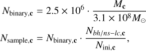 $\matrix{{{N_{{\rm{binary}},c}}} \hfill &amp; = \hfill &amp; {25 \times {{10}^6} \cdot {{{M_c}} \over {3.1 \times {{10}^8}{M_ \odot }}}} \hfill \cr {{N_{{\rm{sample}},c}}} \hfill &amp; = \hfill &amp; {{N_{{\rm{binary}},c}} \cdot {{{N_{{{bh} \mathord{\left/{\vphantom {{bh} {ns - lc,s}}} \right.\kern-\nulldelimiterspace} {ns - lc,s}}}}} \over {{N_{{\rm{ini}},c}}}},} \hfill \cr} $