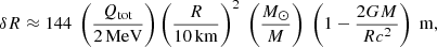 $$ \begin{aligned} \delta R\approx 144\ \left(\frac{Q_{\rm tot}}{2\, \mathrm{MeV} }\right) \left( \frac{R}{10\, \mathrm{km} } \right)^2\ \left( \frac{M_\odot }{M} \right)\ \left( 1 - \frac{2GM}{R c^2} \right)\ \mathrm{m} , \end{aligned} $$
