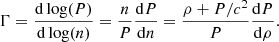 $$ \begin{aligned} \Gamma =\frac{\mathrm{d} \log (P)}{\mathrm{d} \log (n)} = \frac{n}{P} \frac{ \mathrm{d} P}{ \mathrm{d} n} = \frac{\rho + P/c^2}{P} \frac{ \mathrm{d} P}{ \mathrm{d} \rho } . \end{aligned} $$