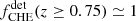 $ f^{\mathrm{det}}_{\mathrm{CHE}}(z\geq 0.75) \simeq 1 $