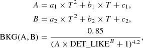 $$ \begin{aligned} A&= a_1\times T^2 + b_1\times T + c_1, \nonumber \\ B&= a_2\times T^2 + b_2\times T + c_2, \nonumber \\ \mathrm{BKG(A,B)}&= \dfrac{0.85}{(A \times \mathrm{DET\_LIKE}^B + 1)^{4.2}}, \end{aligned} $$
