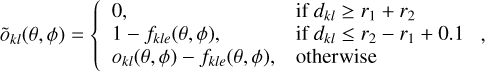 ${\tilde o_{kl}}\left( {\theta ,\phi } \right) = \left\{ {\matrix{{0,} \hfill &amp; {{\rm{if}}\,{{\rm{d}}_{kl}} \ge {r_1} + {r_2}} \hfill \cr {1 - {f_{kle}}\left( {\theta ,\phi } \right)} \hfill &amp; {{\rm{if}}\,{d_{kl}} \le {r_2} - {r_1} + 0.1} \hfill \cr {{o_{kl}}\left( {\theta ,\phi } \right) - {f_{kle}}\left( {\theta ,\phi } \right),} \hfill &amp; {{\rm{otherwise}}} \hfill \cr} } \right.,$
