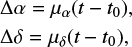 $\matrix{{{\rm{\Delta }}\alpha } \hfill &amp; = \hfill &amp; {{\mu _\alpha }\left( {t - {t_0}} \right),} \hfill \cr {{\rm{\Delta }}\delta } \hfill &amp; = \hfill &amp; {{\mu _\delta }\left( {t - {t_0}} \right),} \hfill \cr } $