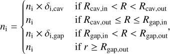 ${n_i} = \left\{ {\matrix{ {{n_{\rm{i}}} \times {\delta _{{\rm{i,cv}}}}} \hfill &amp; {{\rm{if}}\,{R_{{\rm{cav,in}}}} &lt; R &lt; {R_{{\rm{cav,out}}}}} \hfill \cr {{n_{\rm{i}}}} \hfill &amp; {{\rm{if}}\,{R_{{\rm{cav,out}}}} \le R \le {R_{{\rm{gap,in}}}}{\rm{ }}} \hfill \cr {{n_{\rm{i}}} \times {\delta _{{\rm{i,gap}}}}} \hfill &amp; {{\rm{if}}\,{R_{{\rm{gap,in}}}} &lt; \,R &lt; {R_{{\rm{gap,out}}}}{\rm{ }}} \hfill \cr {{n_{\rm{i}}}} \hfill &amp; {{\rm{if }}r \ge {R_{{\rm{gap,out}}}}} \hfill \cr } ,} \right.$