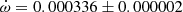 $ \dot{\omega}=0.000336\pm0.000002 $
