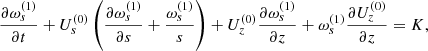 $$ \begin{aligned} \frac{\partial \omega _{s}^{(1)}}{\partial t}+U_{s}^{(0)}\left( \frac{ \partial \omega _{s}^{(1)}}{\partial s}+\frac{\omega _{s}^{(1)}}{s}\right) +U_{z}^{(0)}\frac{\partial \omega _{s}^{(1)}}{\partial z}+\omega _{s}^{(1)} \frac{\partial U_{z}^{(0)}}{\partial z}=K, \end{aligned} $$
