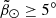 $ {\tilde{\beta}_\odot} \geq 5^\circ $