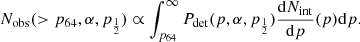$$ \begin{aligned} N_{\rm obs}(>p_{64},\alpha ,p_{\frac{1}{2}})\propto \int _{p_{64}}^\infty P_{\rm det}(p,\alpha ,p_{\frac{1}{2}}) \frac{\mathrm{d}N_{\rm int}}{\mathrm{d}p}(p) \mathrm{d}p. \end{aligned} $$