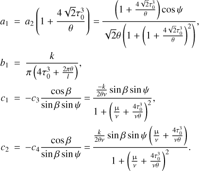 $ \matrix{ {{a_1} = {a_2}\left( {1 + {{4\sqrt 2 \tau _0^3} \over \theta }} \right) = {{\left( {1 + {{4\sqrt 2 \tau _0^3} \over \theta }} \right)\cos \psi } \over {\sqrt 2 \theta \left( {1 + {{\left( {1 + {{4\sqrt 2 \tau _0^3} \over \theta }} \right)}^2}} \right)}},} \hfill \cr {{b_1} = {k \over {\pi \left( {4\tau _0^3 + {{2\pi \theta } \over l}} \right)}},} \hfill \cr {{c_1} = - {c_3}{{\cos \beta } \over {\sin \beta \sin \psi }} = {{{{ - k} \over {2\theta v}}\sin \beta \sin \psi } \over {1 + {{\left( {{{\rm{\mu }} \over v} + {{4\tau _0^3} \over {v\theta }}} \right)}^2}}},} \hfill \cr {{c_2} = - {c_4}{{\cos \beta } \over {\sin \beta \sin \psi }} = {{{k \over {2\theta v}}\sin \beta \sin \psi \left( {{{\rm{\mu }} \over v} + {{4\tau _0^3} \over {v\theta }}} \right)} \over {1 + {{\left( {{{\rm{\mu }} \over v} + {{4\tau _0^3} \over {v\theta }}} \right)}^2}}}.} \hfill \cr } $