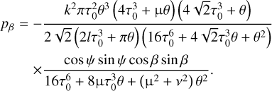 $ {p_\beta } = - {{{k^2}\pi \tau _0^2{\theta ^3}\left( {4\tau _0^3 + {\rm{\mu }}\theta } \right)\left( {4\sqrt 2 \tau _0^3 + \theta } \right)} \over {2\sqrt 2 \left( {2l\tau _0^3 + \pi \theta } \right)\left( {16\tau _0^6 + 4\sqrt 2 \tau _0^3\theta + {\theta ^2}} \right)}} \times {{\cos \psi \sin \psi \cos \beta \sin \beta } \over {16\tau _0^6 + 8{\rm{\mu }}\tau _0^3\theta + \left( {{{\rm{\mu }}^2} + {v^2}} \right){\theta ^2}}}. $