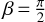 $\beta = {\pi \over 2}$