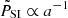 $ \tilde{P}_{\mathrm{SI}} \propto a^{-1} $