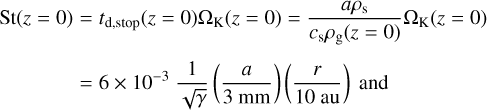 $ \matrix{ {St\left( {z = 0} \right)} \hfill &amp; = \hfill &amp; {{t_{d,stop}}\left( {z = 0} \right){\Omega _K}\left( {z = 0} \right) = {{a{p_s}} \over {{c_s}{p_g}\left( {z = 0} \right)}}{\Omega _K}\left( {z = 0} \right)} \hfill \cr {} \hfill &amp; = \hfill &amp; {6 \times {{10}^{ - 3}}{1 \over {\sqrt \gamma }}\left( {{{St} \over {0.01}}} \right){{\left( {{r \over {10au}}} \right)}^{ - 1}}} \hfill \cr } $