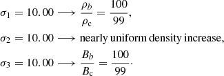 $$ \begin{aligned} \sigma _1 = 10.00&\longrightarrow \frac{\rho _b}{\rho _{\rm c}} = \frac{100}{99}, \\ \sigma _2 = 10.00&\longrightarrow \mathrm{nearly\,uniform\,density\,increase}, \\ \sigma _3 = 10.00&\longrightarrow \frac{B_b}{B_{\rm c}} = \frac{100}{99}\cdot \end{aligned} $$