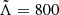 $ \tilde{\Lambda} = 800 $