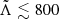 $ \tilde{\Lambda} \lesssim 800 $