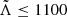 $ \tilde{\Lambda} \leq 1100 $
