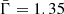 $ \bar{\Gamma}=1.35 $