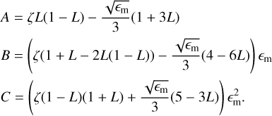 $\matrix{A \hfill &amp; = \hfill &amp; {\zeta L\left( {1 - L} \right) - {{\sqrt {{_{\rm{m}}}} } \over 3}\left( {1 + 3L} \right)} \hfill \cr B \hfill &amp; = \hfill &amp; {\left( {\zeta \left( {1 + L - 2L\left( {1 - L} \right)} \right) - {{\sqrt {{_{\rm{m}}}} } \over 3}\left( {4 - 6L} \right)} \right){_{\rm{m}}}} \hfill \cr C \hfill &amp; = \hfill &amp; {\left( {\zeta \left( {1 - L} \right)\left( {1 + L} \right) + {{\sqrt {{_{\rm{m}}}} } \over 3}\left( {5 - 3L} \right)} \right)_{\rm{m}}^2.} \hfill \cr }$
