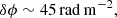 $$ \begin{aligned} \delta \phi&\sim 45 \, \mathrm {rad\,m}^{-2} ,\end{aligned} $$