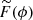 $ \widetilde{F}(\phi) $