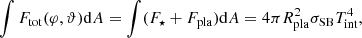 $$ \begin{aligned} \int F_\mathrm{tot} (\varphi ,\vartheta )\mathrm{d} A = \int (F_\star +F_\mathrm{pla} )\mathrm{d} A = 4\pi R_\mathrm{pla} ^2\sigma _\mathrm{SB} T_\mathrm{int} ^4, \end{aligned} $$