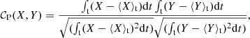 $$ \begin{aligned} \mathcal{C} _{\rm P}(X,Y) = \frac{\int _{\rm t} (X - \langle X \rangle _{\rm t}) \mathrm{d}t \int _{\rm t} (Y - \langle Y \rangle _{\rm t}) \mathrm{d}t }{\sqrt{(\int _{\rm t} (X - \langle X \rangle _{\rm t})^2 \mathrm{d}t)}\sqrt{(\int _{\rm t} (Y - \langle Y \rangle _{\rm t})^2 \mathrm{d}t)}} , \end{aligned} $$
