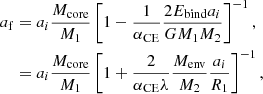 $$ \begin{aligned} a_\mathrm{f}&= a_i \frac{M_\mathrm{core} }{M_1} \left[ 1 - \frac{1}{\alpha _\mathrm{CE} } \frac{2 E_\mathrm{bind} a_i}{G M_1 M_2} \right]^{-1}, \nonumber \\&= a_i \frac{M_\mathrm{core} }{M_1} \left[ 1 + \frac{2}{\alpha _\mathrm{CE} \lambda } \frac{M_\mathrm{env} }{M_2} \frac{a_i}{R_1} \right]^{-1}, \end{aligned} $$