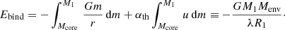 $$ \begin{aligned} E_\mathrm{bind} = -\int _{M_\mathrm{core} }^{M_1}\,\frac{Gm}{r}\,\mathrm{d} m + \alpha _\mathrm{th} \int _{M_\mathrm{core} }^{M_1}\, u \,\mathrm{d} m \equiv -\frac{G M_1 M_\mathrm{env} }{\lambda R_1}\cdot \end{aligned} $$