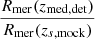 $ \frac{R_{\mathrm{mer}}(z_{\mathrm{med, det}})}{R_{\mathrm{mer}}(z_{s, \mathrm{mock}})} $