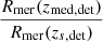 $ \frac{R_{\mathrm{mer}}(z_{\mathrm{med, det}})}{R_{\mathrm{mer}}(z_{s, \mathrm{det}})} $