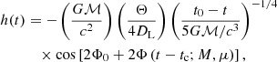 $$ \begin{aligned} h(t)&= -\left(\frac{G\mathcal{M} }{c^2}\right)\left(\frac{\Theta }{4D_{\rm L}}\right)\left(\frac{t_0-t}{5G\mathcal{M} /c^3}\right)^{-1/4}\nonumber \\&\quad \times \cos \left[2\Phi _0 + 2\Phi \left(t-t_{\rm c} ; M,\mu \right)\right], \end{aligned} $$