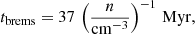 $$ \begin{aligned} t_{\rm brems} = 37\,\left(\frac{n}{\mathrm{cm}^{-3}}\right)^{-1}\,\mathrm{Myr}, \end{aligned} $$