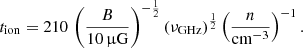 $$ \begin{aligned} t_{\rm ion} = 210\,\left(\frac{B}{10\,\upmu \mathrm{G}}\right)^{-\frac{1}{2}}(\nu _{\rm GHz})^{\frac{1}{2}}\left(\frac{n}{\mathrm{cm}^{-3}}\right)^{-1}. \end{aligned} $$