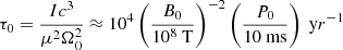 $$ \begin{aligned} \tau _{0}=\frac{Ic^3}{\mu ^2 \Omega _{0}^2} \approx 10^4 \left( \frac{B_{0}}{10^{8}\ \mathrm{T} }\right)^{-2} \left( \frac{P_{0}}{10\ \mathrm{ms} } \right)\ \mathrm yr^{-1} \end{aligned} $$