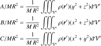 $\matrix{{A{\rm{/}}M{R^2}} & = & {{1 \over {M{R^2}}}\int {\int {\int_{V'} {\rho \left( {{\bf{r'}}} \right)\left( {{y^2} + {z^2}} \right){\rm{d}}V'} } } } \cr {B{\rm{/}}M{R^2}} & = & {{1 \over {M{R^2}}}\int {\int {\int_{V'} {\rho \left( {{\bf{r'}}} \right)\left( {{x^2} + {z^2}} \right){\rm{d}}V'} } } } \cr {C{\rm{/}}M{R^2}} & = & {{1 \over {M{R^2}}}\int {\int {\int_{V'} {\rho \left( {{\bf{r'}}} \right)\left( {{x^2} + {y^2}} \right){\rm{d}}V'} } } } \cr }$