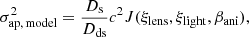 $$ \begin{aligned} \sigma _{\rm ap,\,model}^2 = \frac{D_{\rm s}}{D_{\rm ds}} c^2 J(\xi _{\rm lens}, \xi _{\rm light}, \beta _{\rm ani}), \end{aligned} $$