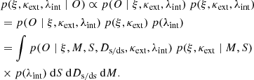 $$ \begin{aligned}&p(\xi , \kappa _{\rm ext}, \lambda _{\rm int} \mid O) \propto p (O \mid \xi , \kappa _{\rm ext}, \lambda _{\rm int}) \ p(\xi , \kappa _{\rm ext}, \lambda _{\rm int})\nonumber \\&= p(O \mid \xi , \kappa _{\rm ext}, \lambda _{\rm int})\ p(\xi , \kappa _{\rm ext}) \ p(\lambda _{\rm int})\nonumber \\&= \int p(O \mid \xi , M, S, D_{\rm s/ds}, \kappa _{\rm ext}, \lambda _{\rm int})\ p(\xi , \kappa _{\rm ext} \mid M, S)\nonumber \\&\times p(\lambda _{\rm int}) \ \mathrm{d} S \ \mathrm{d} D_{\rm s/ds} \ \mathrm{d} M. \end{aligned} $$