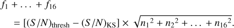 $\matrix{{{f_1} + \ldots + {f_{16}}} \hfill \cr {\quad = \left[ {{{\left( {S/N} \right)}_{{\rm{thresh}}}} - {{\left( {S/N} \right)}_{{\rm{KS}}}}} \right] \times \sqrt {{n_1}^2 + {n_2}^2 + \ldots + {n_{16}}^2} .} \hfill \cr }$