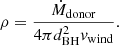 $$ \begin{aligned} \rho = \dfrac{\dot{M}_\mathrm{donor} }{4\pi d_\mathrm{BH} ^{2} { v}_{\mathrm{wind} }}. \end{aligned} $$