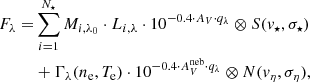 $$ \begin{aligned} F_\lambda =&\sum _{i=1}^{N_\star } M_{i,\lambda _0} \cdot L_{i,\lambda } \cdot 10^{-0.4 \cdot A_V \cdot q_\lambda } \otimes S(v_\star , \sigma _\star )\nonumber \\&+ \Gamma _\lambda (n_{\rm e},T_{\rm e}) \cdot 10^{-0.4 \cdot A_V^\mathrm{neb} \cdot q_\lambda } \otimes N(v_\eta ,\sigma _\eta ), \end{aligned} $$