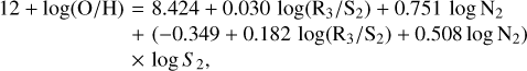 $\matrix{ {12 + \log \left( {{\rm{O/H}}} \right)} \hfill &amp; { = 8.424 + 0.030\log \left( {{{\rm{R}}_3}/{{\rm{S}}_{\rm{2}}}} \right) + 0.751\log {{\rm{N}}_{\rm{2}}}} \hfill \cr {} \hfill &amp; { + \left( { - 0.349 + 0.182\log \left( {{{\rm{R}}_3}/{{\rm{S}}_{\rm{2}}}} \right) + 0.508\log {{\rm{N}}_{\rm{2}}}} \right)} \hfill \cr {} \hfill &amp; { \times \log {S_2},} \hfill \cr }$