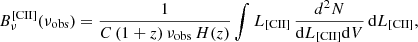 $$ \begin{aligned} B_\nu ^\mathrm{[CII]} (\nu _{\rm obs}) = \frac{1}{C \, (1+{ z}) \, \nu _{\rm obs} \, H({ z})} \int L_{\rm [CII]} \, \frac{d^2 N}{\mathrm{d}L_{\rm [CII]} \mathrm{d}V} \, \mathrm{d}L_{\rm [CII]}, \end{aligned} $$