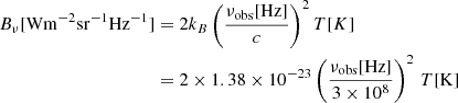 $$ \begin{aligned} B_\nu [\mathrm{W m^{-2} sr^{-1} Hz^{-1}}]&= 2 k_B \left( \frac{\nu _{\rm obs} [\mathrm{Hz]}}{c} \right)^2 T[K] \nonumber \\&= 2 \times 1.38 \times 10^{-23} \left( \frac{\nu _{\rm obs} [\mathrm{Hz}]}{3 \times 10^{8}} \right)^2\,T[\mathrm{K}]\end{aligned} $$