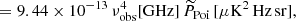 $$ \begin{aligned}&= 9.44 \times 10^{-13} \, \nu _{\rm obs}^4 [\mathrm{GHz}] \, \widetilde{P}_{\rm Poi} \, [ \mathrm{\mu K^2 \,Hz\,sr} ], \end{aligned} $$